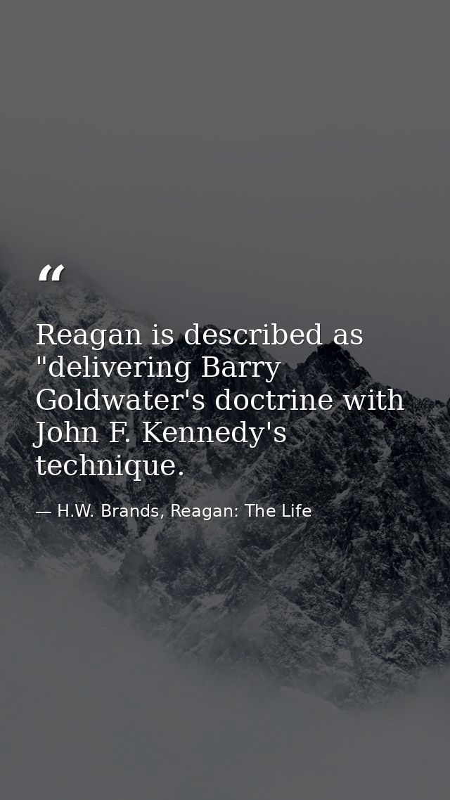 Reagan is described as "delivering Barry Goldwater's doctrine with John F. Kennedy's technique. — H.W. Brands, Reagan: The Life