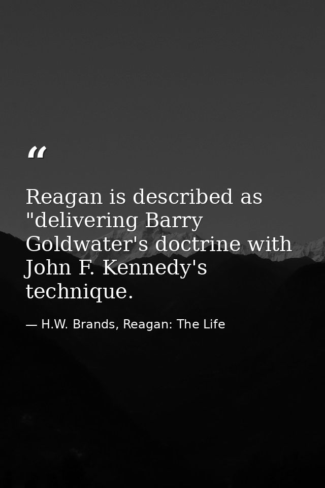 Reagan is described as "delivering Barry Goldwater's doctrine with John F. Kennedy's technique. — H.W. Brands, Reagan: The Life