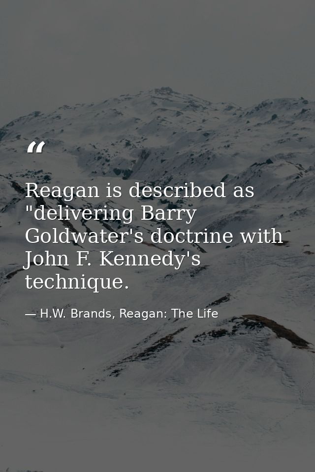 Reagan is described as "delivering Barry Goldwater's doctrine with John F. Kennedy's technique. — H.W. Brands, Reagan: The Life
