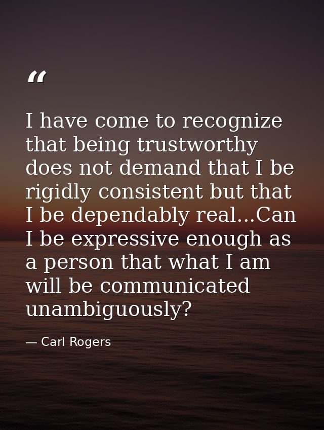 I have come to recognize that being trustworthy does not demand that I be rigidly consistent but that I be dependably re — Carl Rogers