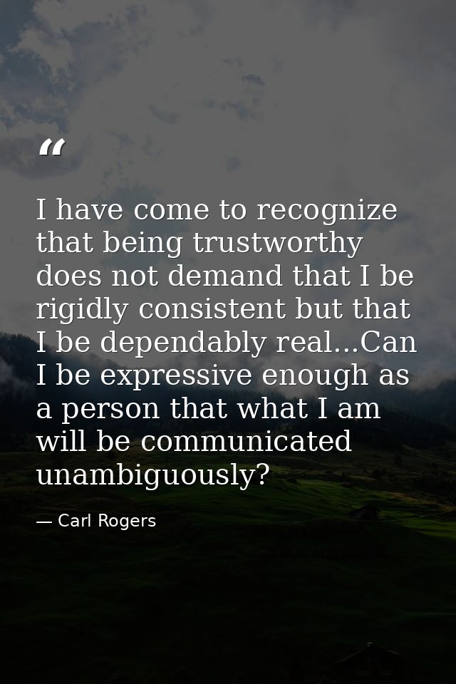 I have come to recognize that being trustworthy does not demand that I be rigidly consistent but that I be dependably re — Carl Rogers