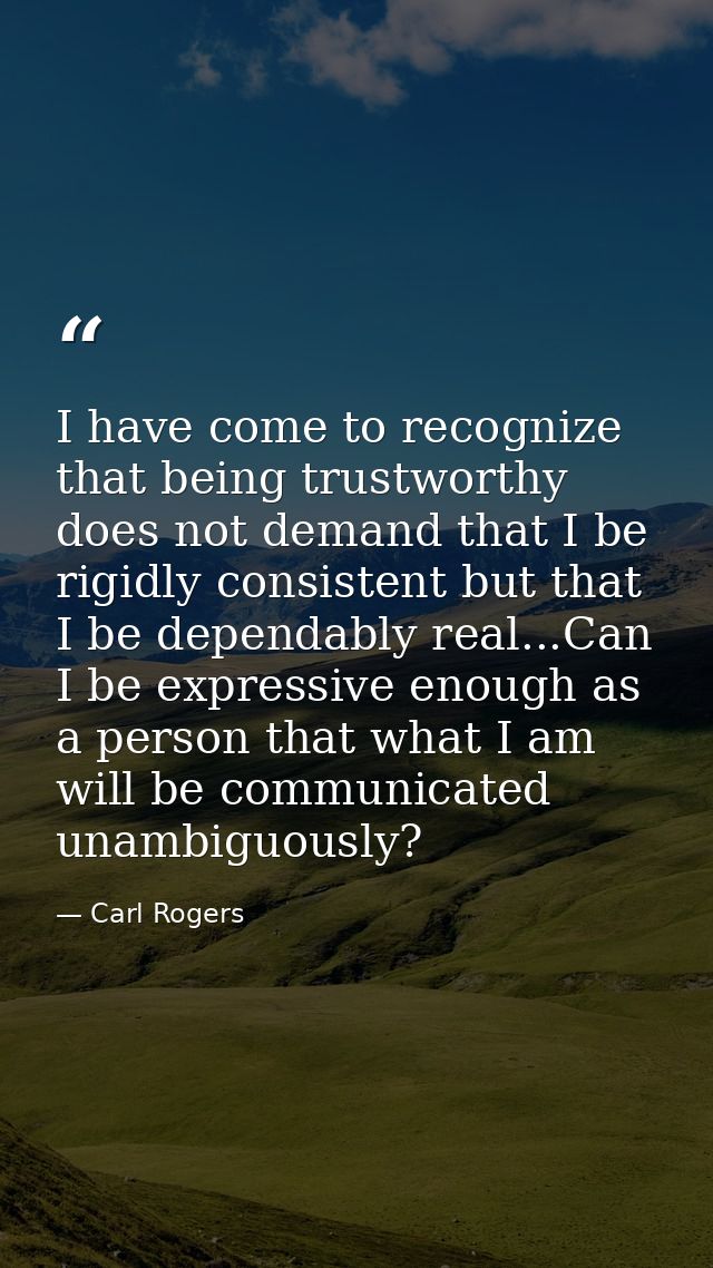 I have come to recognize that being trustworthy does not demand that I be rigidly consistent but that I be dependably re — Carl Rogers