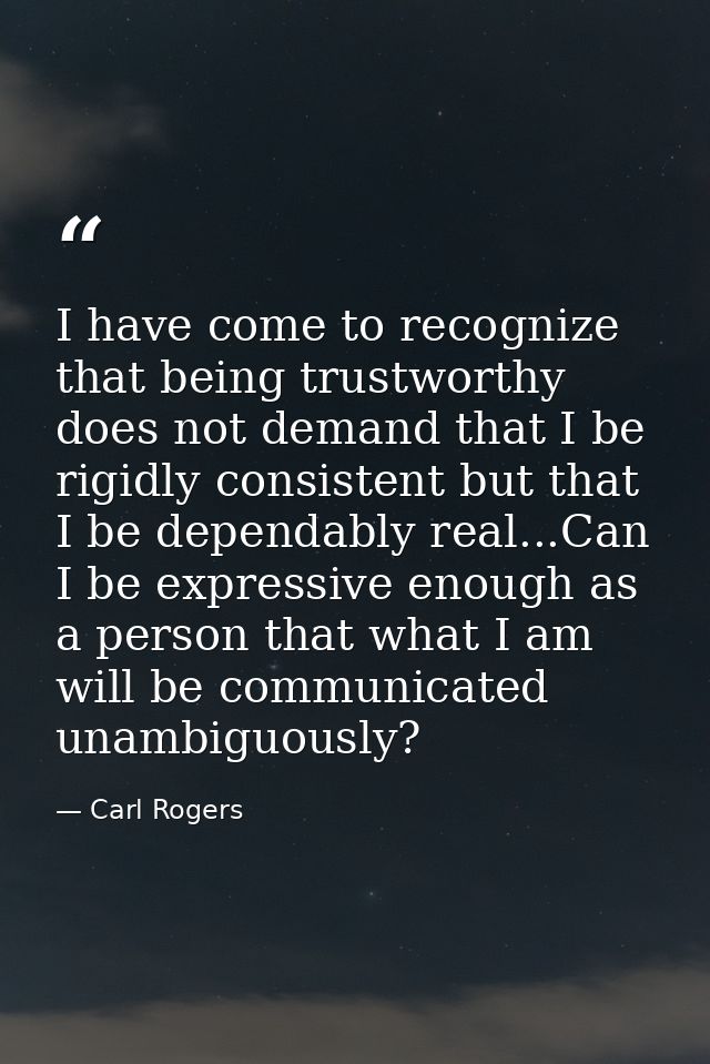 I have come to recognize that being trustworthy does not demand that I be rigidly consistent but that I be dependably re — Carl Rogers
