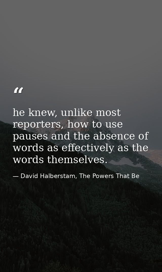 he knew, unlike most reporters, how to use pauses and the absence of words as effectively as the words themselves. — David Halberstam, The Powers That Be