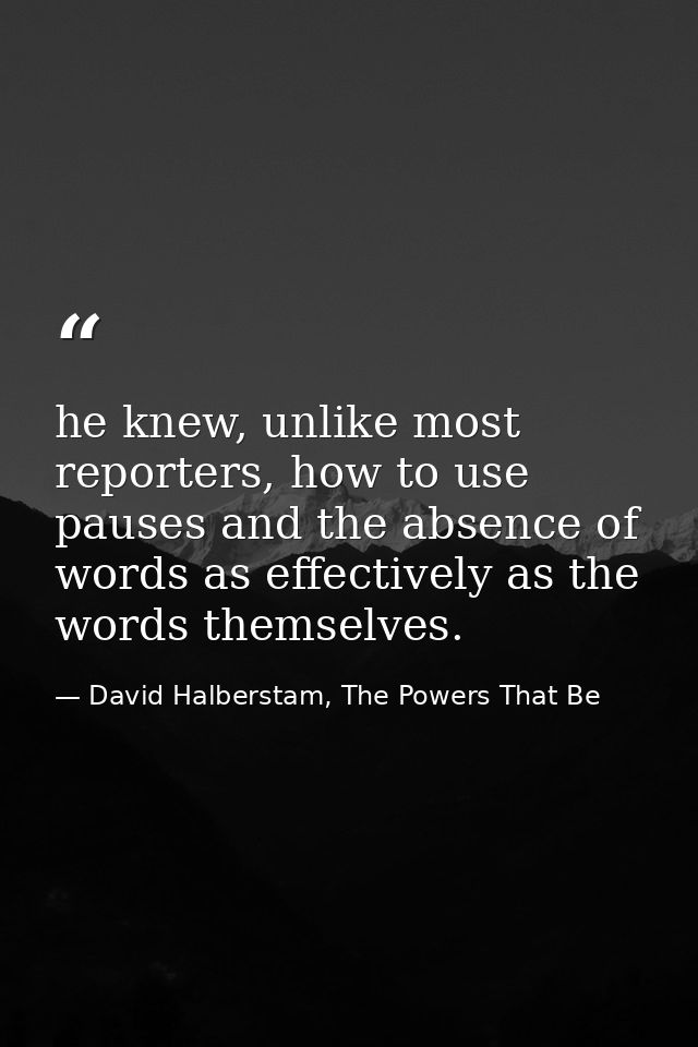 he knew, unlike most reporters, how to use pauses and the absence of words as effectively as the words themselves. — David Halberstam, The Powers That Be