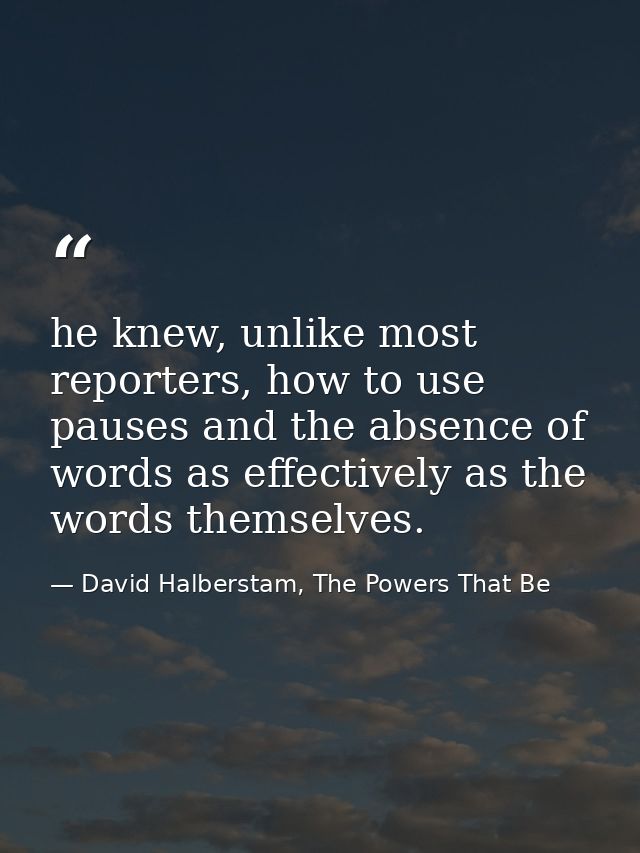 he knew, unlike most reporters, how to use pauses and the absence of words as effectively as the words themselves. — David Halberstam, The Powers That Be