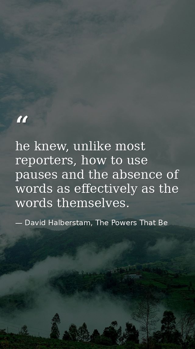 he knew, unlike most reporters, how to use pauses and the absence of words as effectively as the words themselves. — David Halberstam, The Powers That Be