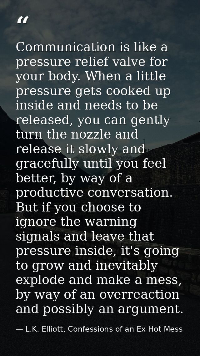 Communication is like a pressure relief valve for your body. When a little pressure gets cooked up inside and needs to b — L.K. Elliott, Confessions of an Ex Hot Mess