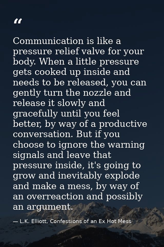 Communication is like a pressure relief valve for your body. When a little pressure gets cooked up inside and needs to b — L.K. Elliott, Confessions of an Ex Hot Mess