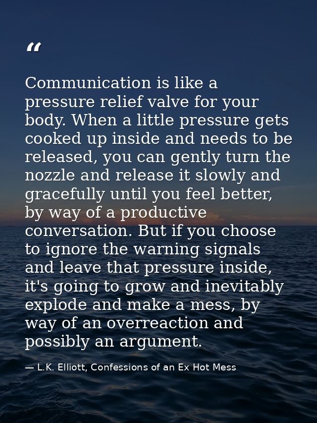 Communication is like a pressure relief valve for your body. When a little pressure gets cooked up inside and needs to b — L.K. Elliott, Confessions of an Ex Hot Mess