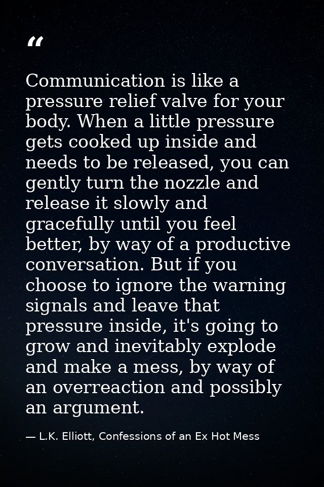 Communication is like a pressure relief valve for your body. When a little pressure gets cooked up inside and needs to b — L.K. Elliott, Confessions of an Ex Hot Mess