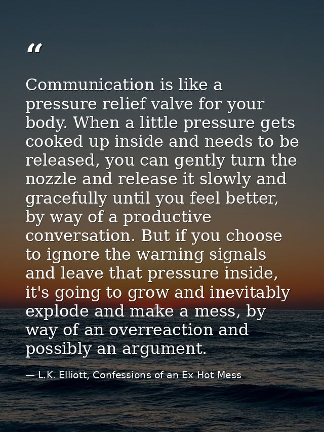 Communication is like a pressure relief valve for your body. When a little pressure gets cooked up inside and needs to b — L.K. Elliott, Confessions of an Ex Hot Mess