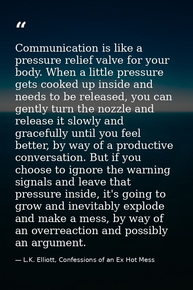 Communication is like a pressure relief valve for your body. When a little pressure gets cooked up inside and needs to b — L.K. Elliott, Confessions of an Ex Hot Mess