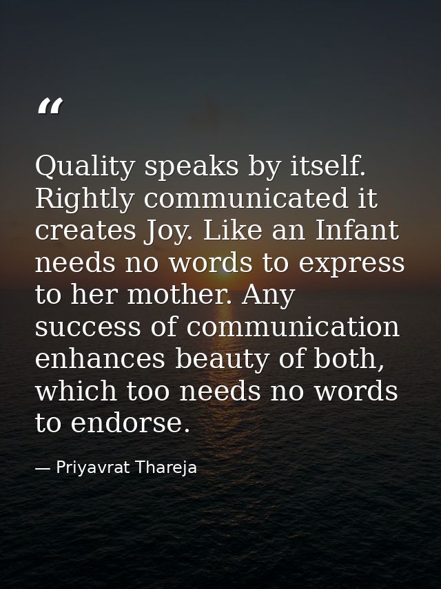 Quality speaks by itself. Rightly communicated it creates Joy. Like an Infant needs no words to express to her mother. A — Priyavrat Thareja