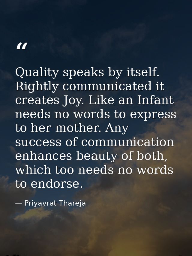 Quality speaks by itself. Rightly communicated it creates Joy. Like an Infant needs no words to express to her mother. A — Priyavrat Thareja