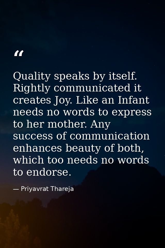 Quality speaks by itself. Rightly communicated it creates Joy. Like an Infant needs no words to express to her mother. A — Priyavrat Thareja