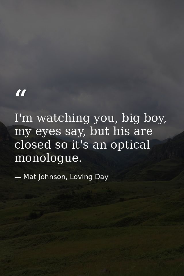 I'm watching you, big boy, my eyes say, but his are closed so it's an optical monologue. — Mat Johnson, Loving Day