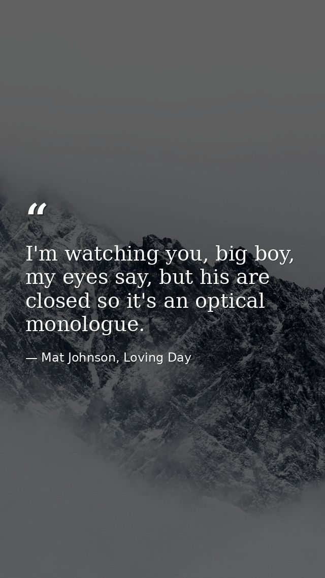 I'm watching you, big boy, my eyes say, but his are closed so it's an optical monologue. — Mat Johnson, Loving Day
