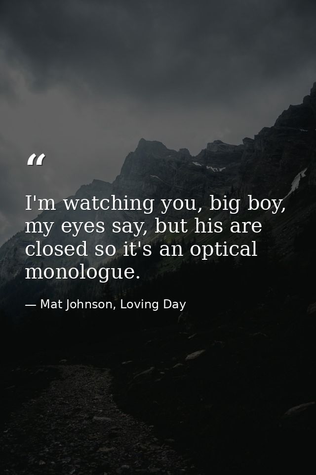I'm watching you, big boy, my eyes say, but his are closed so it's an optical monologue. — Mat Johnson, Loving Day