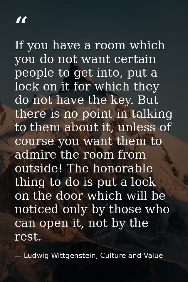 If you have a room which you do not want certain people to get into, put a lock on it for which they do not have the key — Ludwig Wittgenstein, Culture and Value