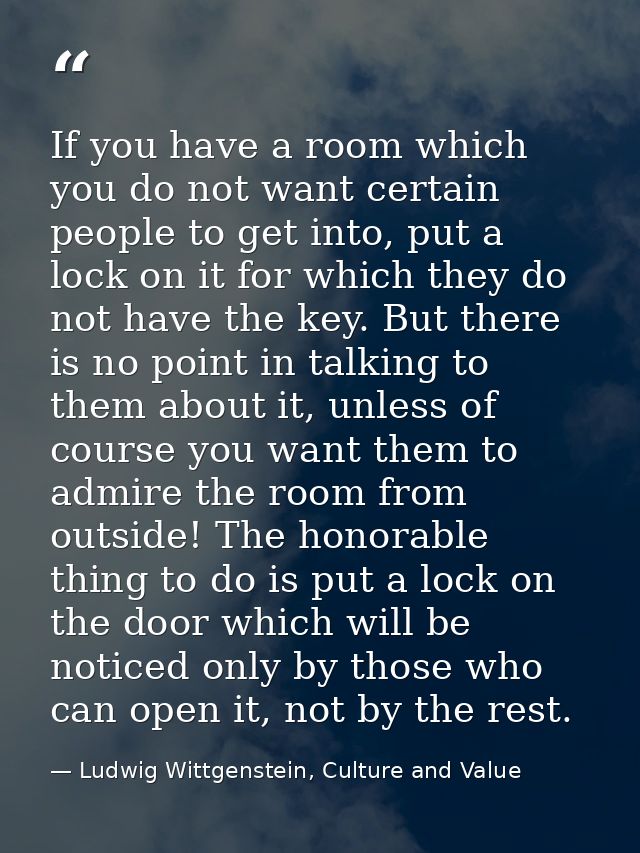 If you have a room which you do not want certain people to get into, put a lock on it for which they do not have the key — Ludwig Wittgenstein, Culture and Value