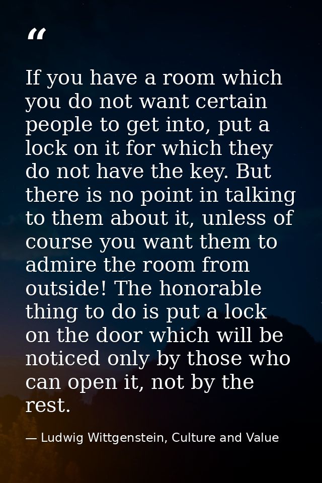 If you have a room which you do not want certain people to get into, put a lock on it for which they do not have the key — Ludwig Wittgenstein, Culture and Value