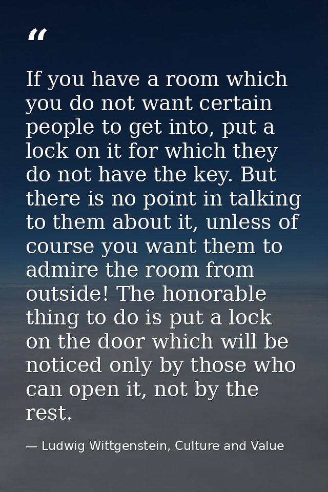 If you have a room which you do not want certain people to get into, put a lock on it for which they do not have the key — Ludwig Wittgenstein, Culture and Value