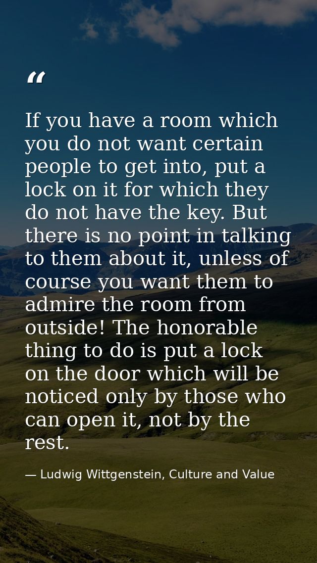 If you have a room which you do not want certain people to get into, put a lock on it for which they do not have the key — Ludwig Wittgenstein, Culture and Value