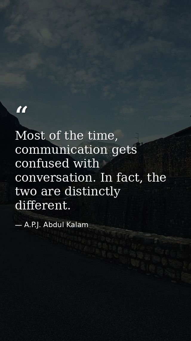 Most of the time, communication gets confused with conversation. In fact, the two are distinctly different. — A.P.J. Abdul Kalam