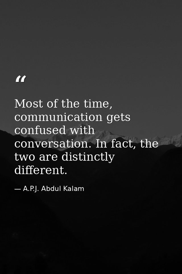 Most of the time, communication gets confused with conversation. In fact, the two are distinctly different. — A.P.J. Abdul Kalam
