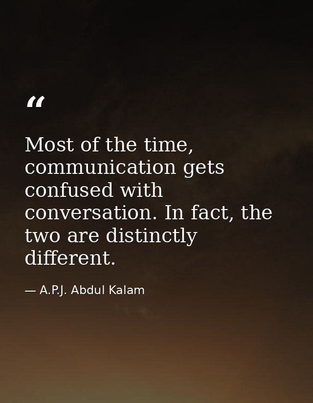 Most of the time, communication gets confused with conversation. In fact, the two are distinctly different. — A.P.J. Abdul Kalam