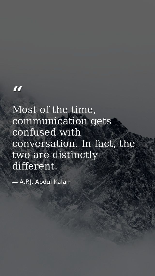 Most of the time, communication gets confused with conversation. In fact, the two are distinctly different. — A.P.J. Abdul Kalam