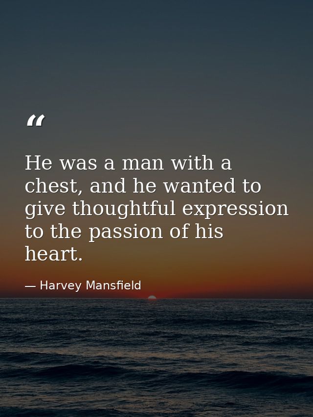 He was a man with a chest, and he wanted to give thoughtful expression to the passion of his heart. — Harvey Mansfield