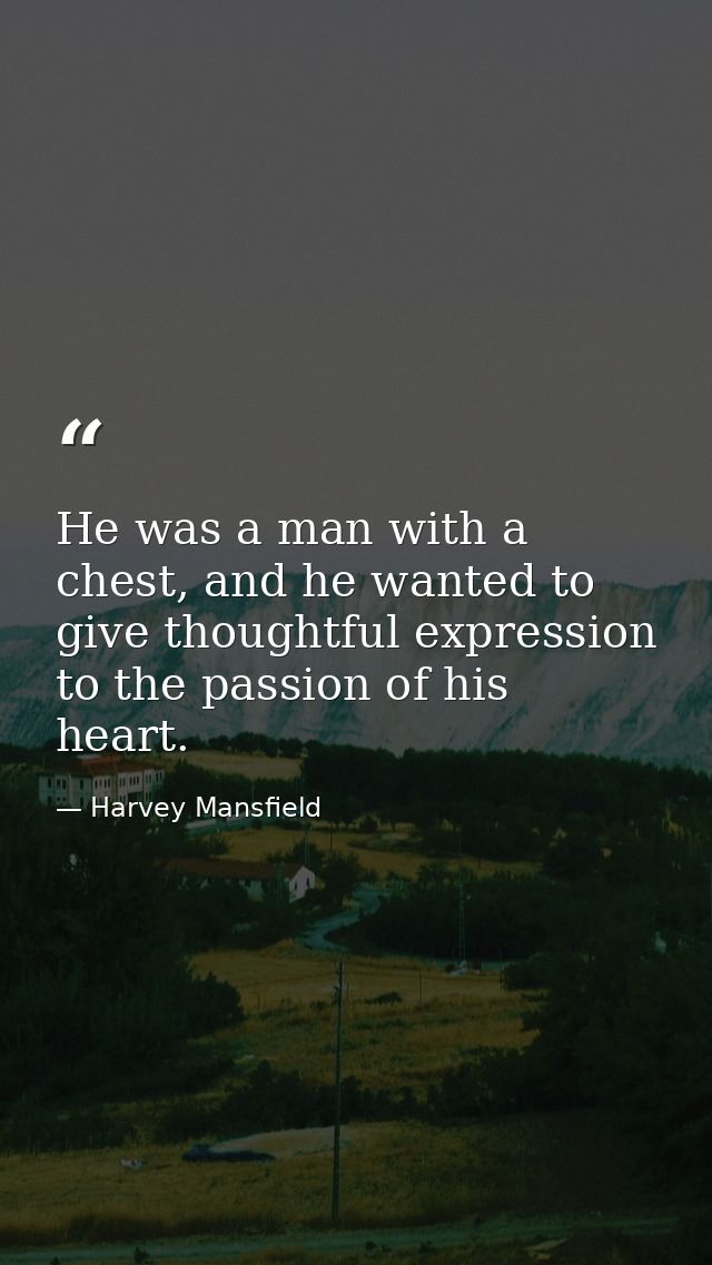He was a man with a chest, and he wanted to give thoughtful expression to the passion of his heart. — Harvey Mansfield