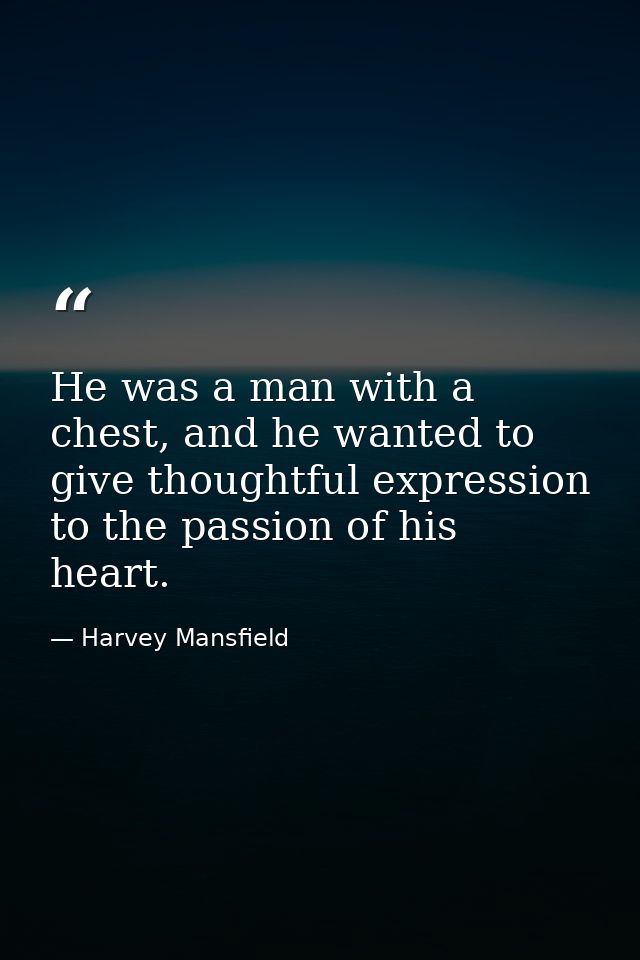 He was a man with a chest, and he wanted to give thoughtful expression to the passion of his heart. — Harvey Mansfield