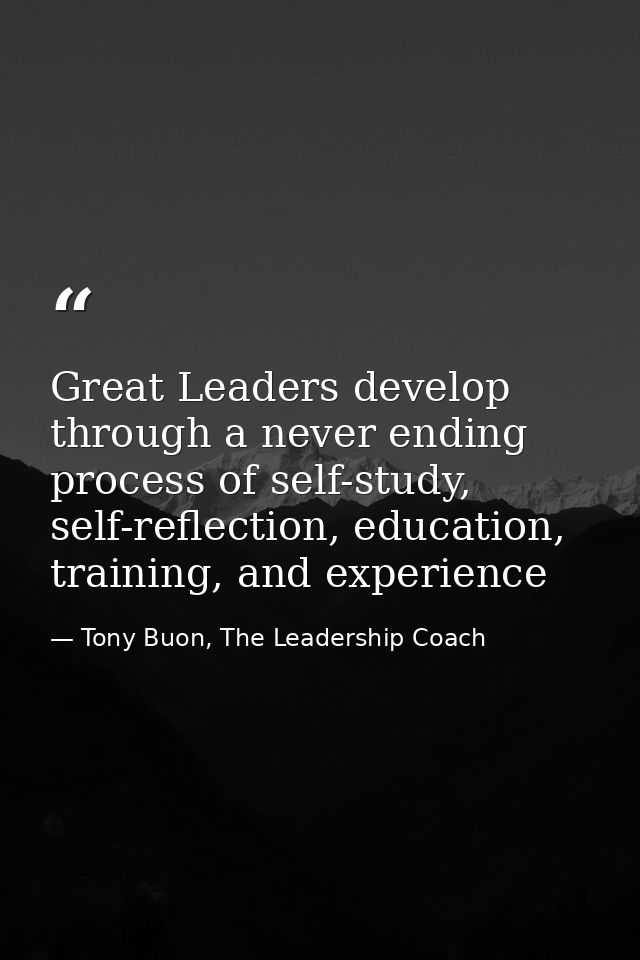 Great Leaders develop through a never ending process of self-study, self-reflection, education, training, and experience — Tony Buon, The Leadership Coach