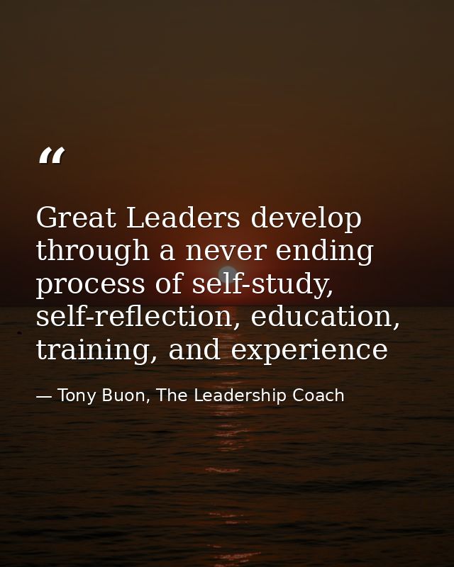Great Leaders develop through a never ending process of self-study, self-reflection, education, training, and experience — Tony Buon, The Leadership Coach