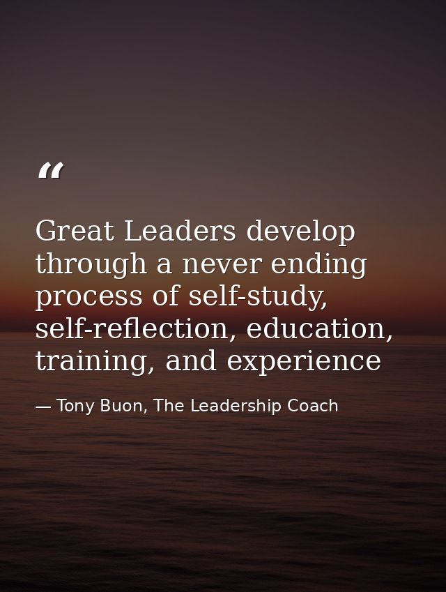 Great Leaders develop through a never ending process of self-study, self-reflection, education, training, and experience — Tony Buon, The Leadership Coach