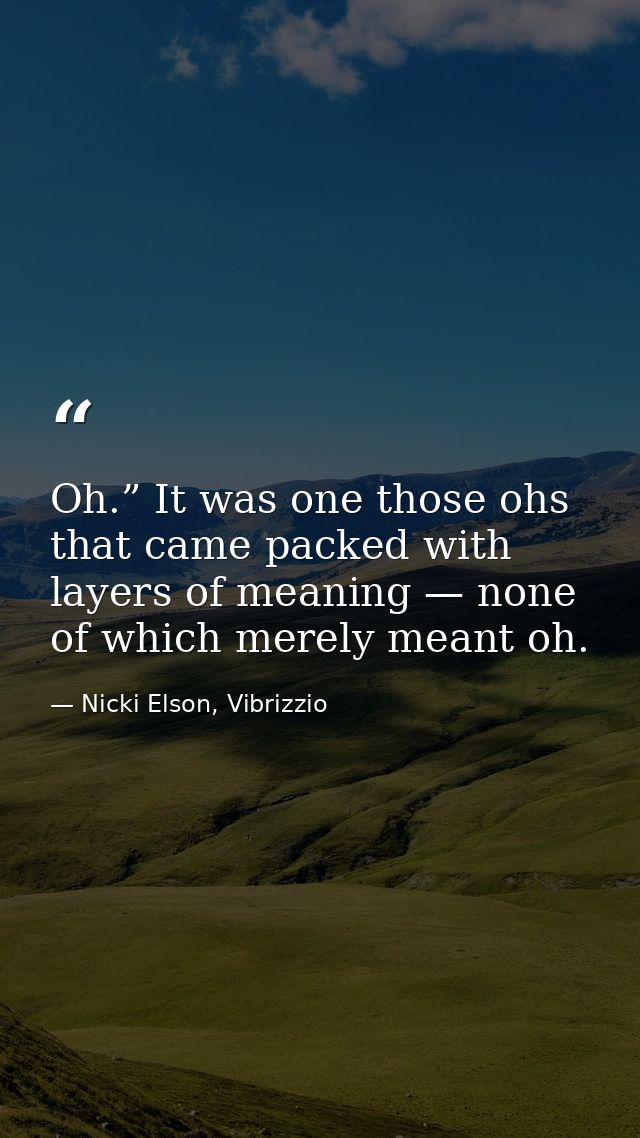 Oh.” It was one those ohs that came packed with layers of meaning — none of which merely meant oh. — Nicki Elson, Vibrizzio