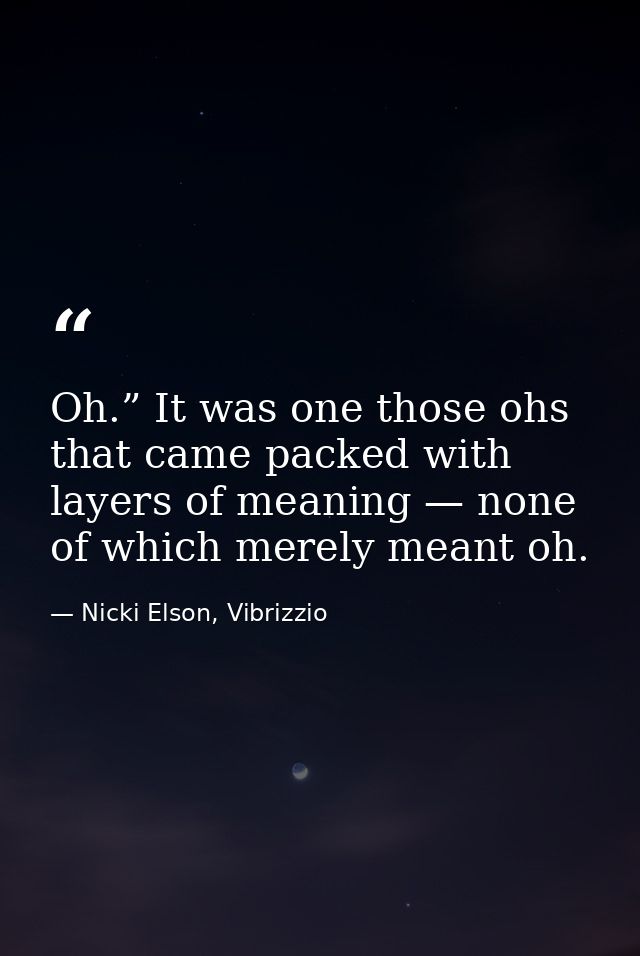 Oh.” It was one those ohs that came packed with layers of meaning — none of which merely meant oh. — Nicki Elson, Vibrizzio