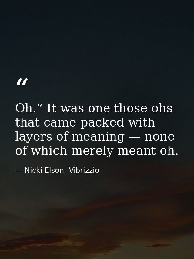 Oh.” It was one those ohs that came packed with layers of meaning — none of which merely meant oh. — Nicki Elson, Vibrizzio