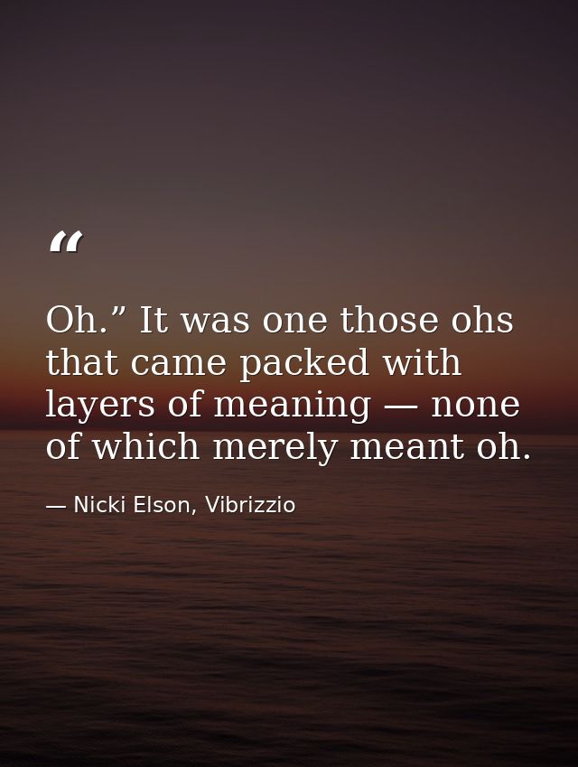 Oh.” It was one those ohs that came packed with layers of meaning — none of which merely meant oh. — Nicki Elson, Vibrizzio