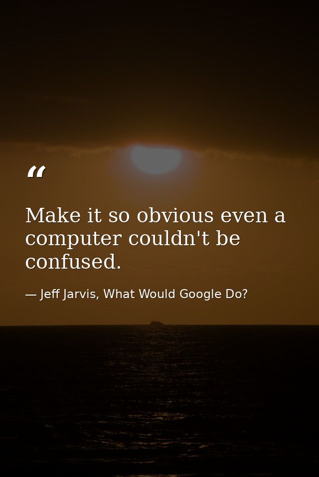 Make it so obvious even a computer couldn't be confused. — Jeff Jarvis, What Would Google Do?