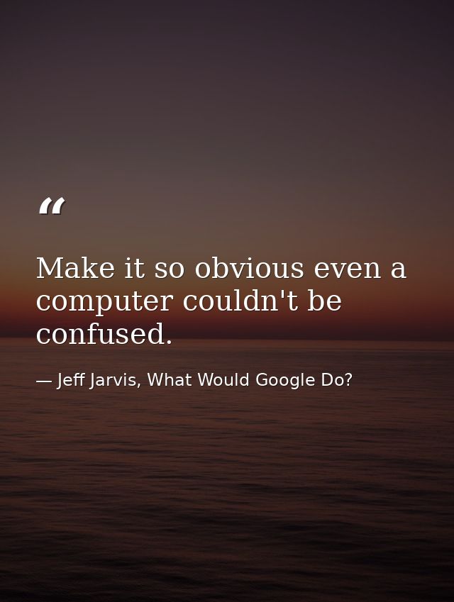 Make it so obvious even a computer couldn't be confused. — Jeff Jarvis, What Would Google Do?