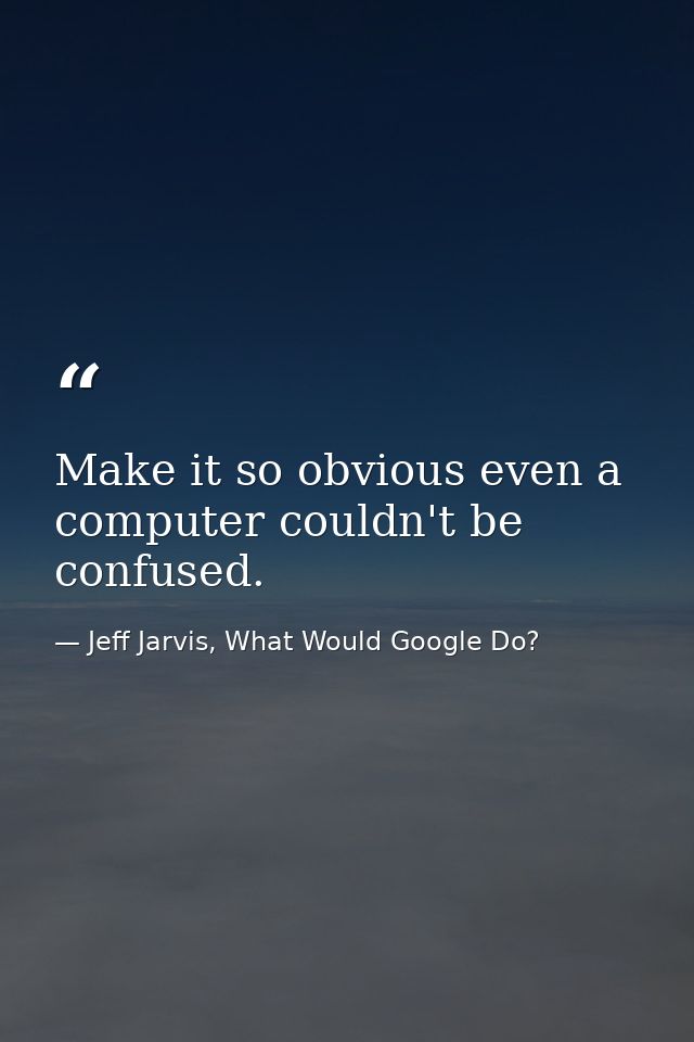 Make it so obvious even a computer couldn't be confused. — Jeff Jarvis, What Would Google Do?