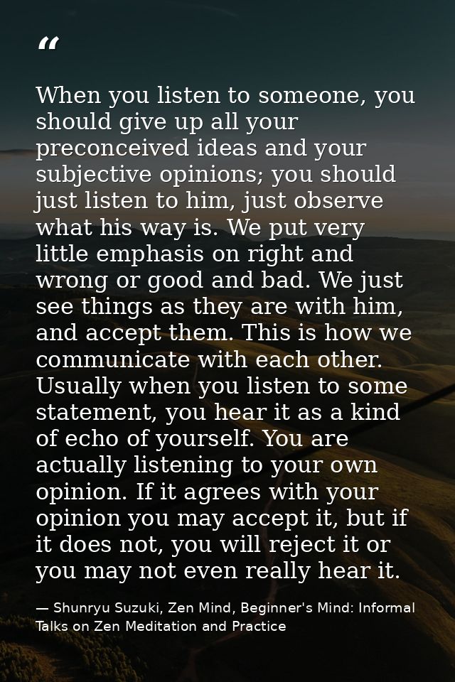 When you listen to someone, you should give up all your preconceived ideas and your subjective opinions; you should just — Shunryu Suzuki, Zen Mind, Beginner's Mind: Informal Talks on Zen Meditation and Practice