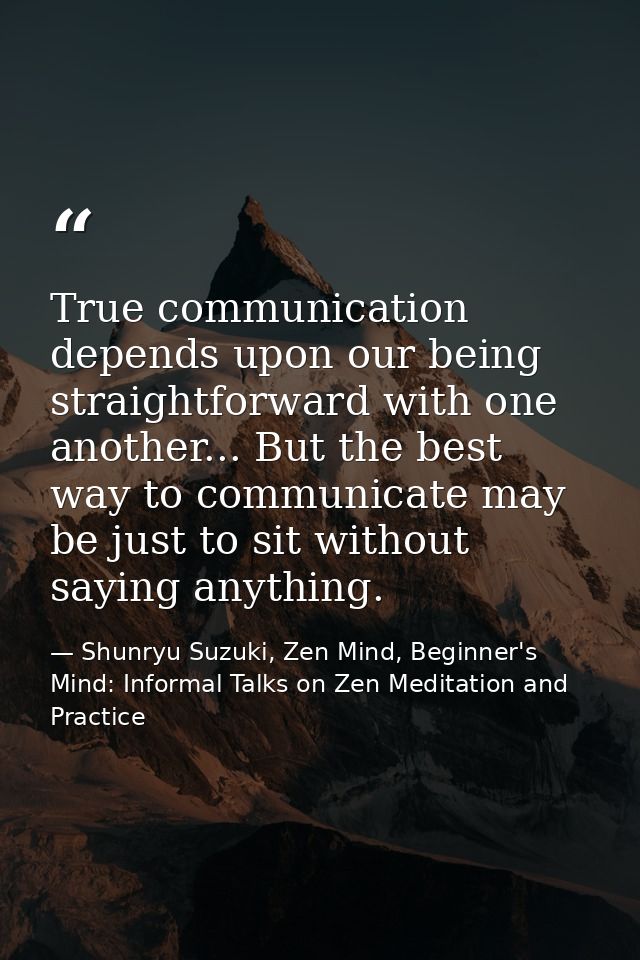 True communication depends upon our being straightforward with one another... But the best way to communicate may be jus — Shunryu Suzuki, Zen Mind, Beginner's Mind: Informal Talks on Zen Meditation and Practice