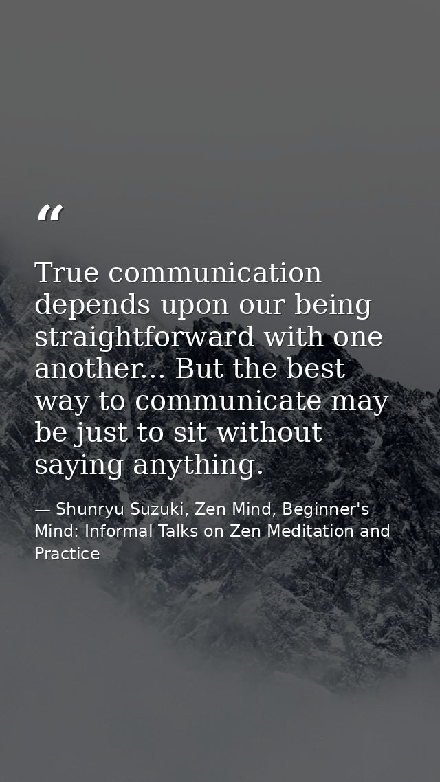 True communication depends upon our being straightforward with one another... But the best way to communicate may be jus — Shunryu Suzuki, Zen Mind, Beginner's Mind: Informal Talks on Zen Meditation and Practice