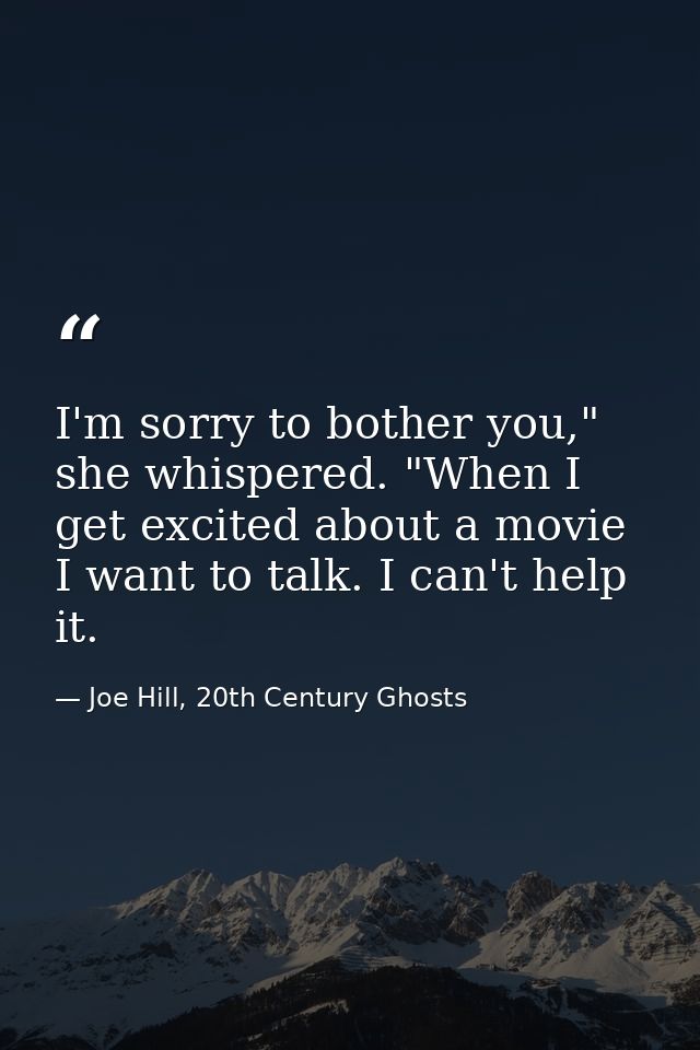 I'm sorry to bother you," she whispered. "When I get excited about a movie I want to talk. I can't help it. — Joe Hill, 20th Century Ghosts