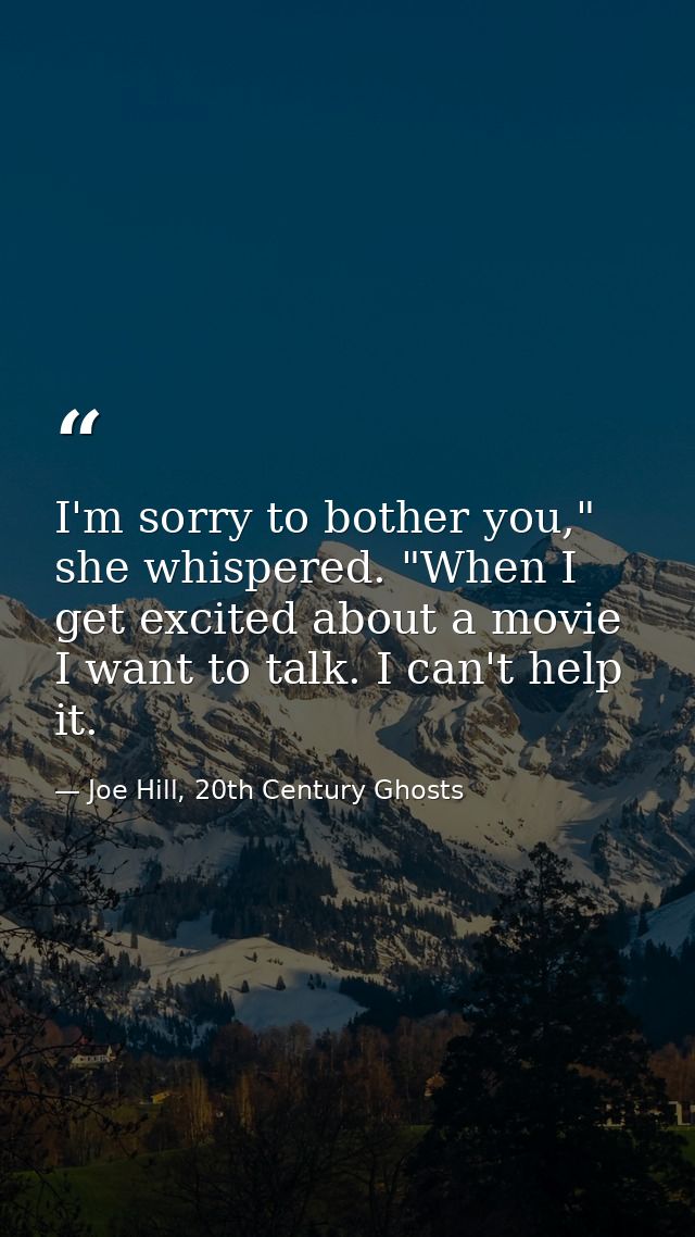 I'm sorry to bother you," she whispered. "When I get excited about a movie I want to talk. I can't help it. — Joe Hill, 20th Century Ghosts